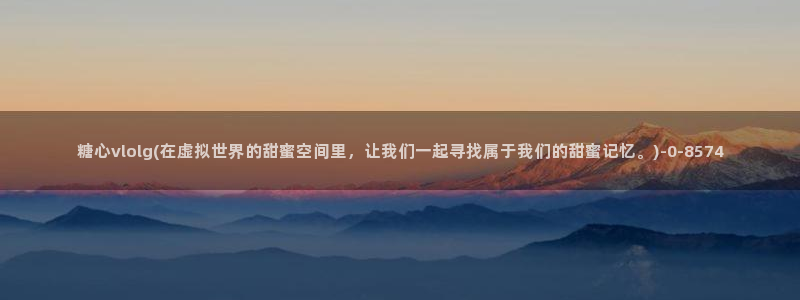 糖心vlog怎么免费看：糖心vlolg(在虚拟世界的甜蜜空间里，让我们一起寻找属于我们的甜蜜记忆。)