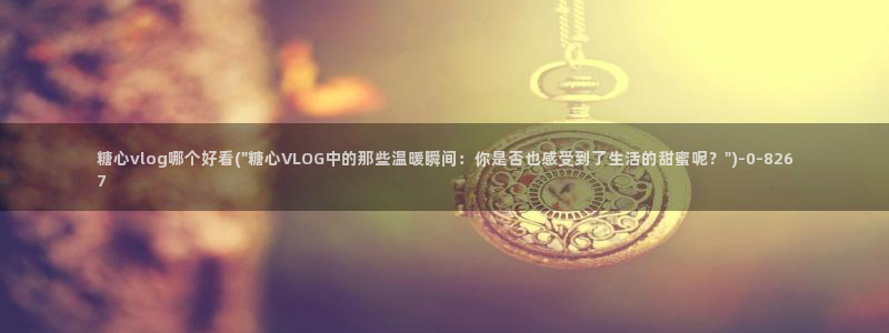 糖心vlog最新网站入口下载：糖心vlog哪个好看(\