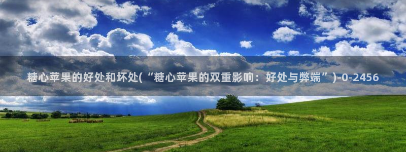 心糖vlog在线观看：糖心苹果的好处和坏处(“糖心苹果的双重影响：好处与弊端”)