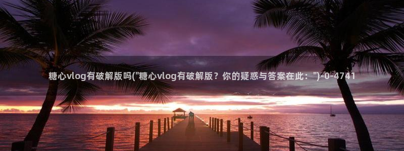 糖心vlog无限次数：糖心vlog有破解版吗(\